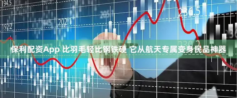 保利配资App 比羽毛轻比钢铁硬 它从航天专属变身民品神器