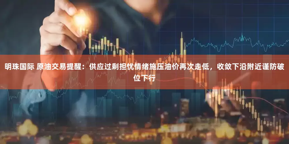 明珠国际 原油交易提醒：供应过剩担忧情绪施压油价再次走低，收敛下沿附近谨防破位下行