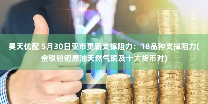 昊天优配 5月30日亚市更新支撑阻力：18品种支撑阻力(金银铂钯原油天然气铜及十大货币对)