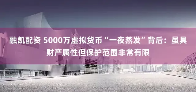 融凯配资 5000万虚拟货币“一夜蒸发”背后：虽具财产属性但保护范围非常有限