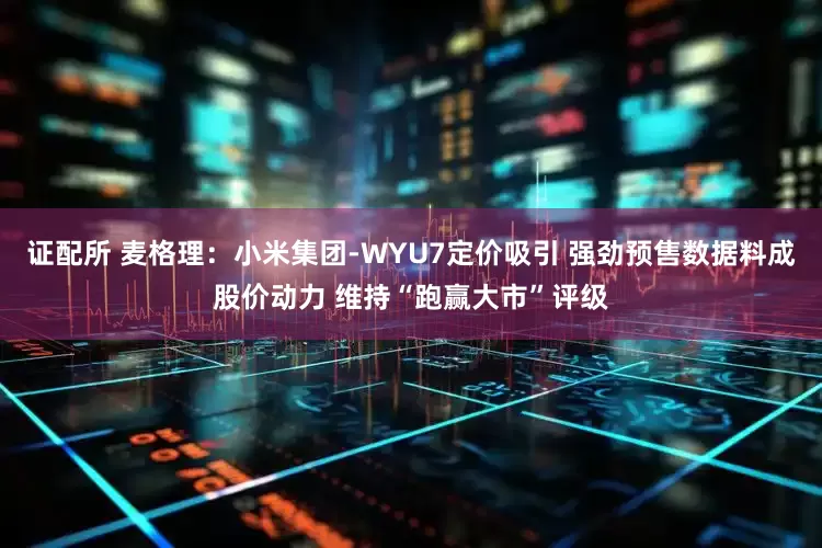 证配所 麦格理：小米集团-WYU7定价吸引 强劲预售数据料成股价动力 维持“跑赢大市”评级