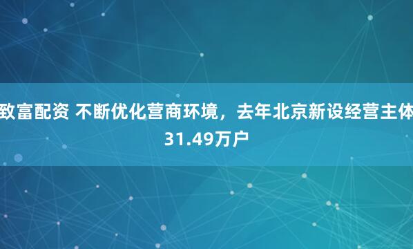 致富配资 不断优化营商环境，去年北京新设经营主体31.49万户