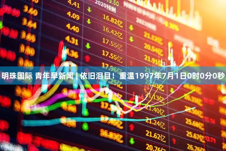明珠国际 青年早新闻 | 依旧泪目！重温1997年7月1日0时0分0秒