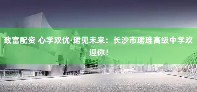 致富配资 心学双优·珺见未来：长沙市珺琟高级中学欢迎你！