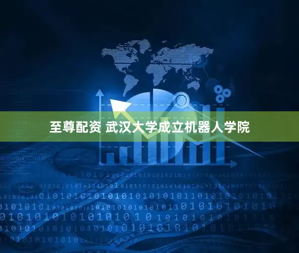 至尊配资 武汉大学成立机器人学院