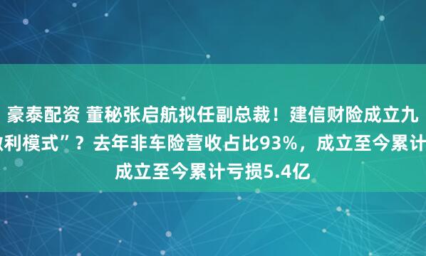 豪泰配资 董秘张启航拟任副总裁！建信财险成立九年开启“微利模式”？去年非车险营收占比93%，成立至今累计亏损5.4亿