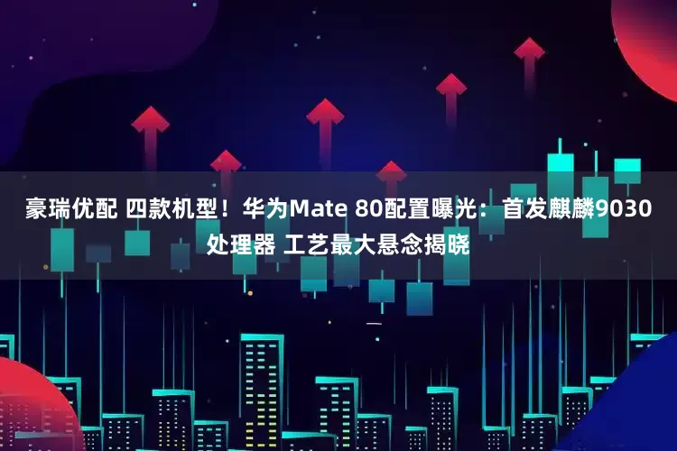 豪瑞优配 四款机型！华为Mate 80配置曝光：首发麒麟9030处理器 工艺最大悬念揭晓
