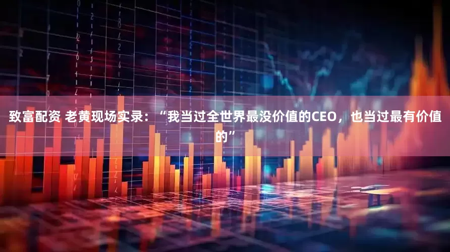 致富配资 老黄现场实录：“我当过全世界最没价值的CEO，也当过最有价值的”