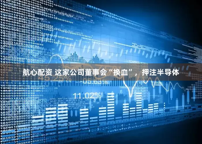 航心配资 这家公司董事会“换血”，押注半导体