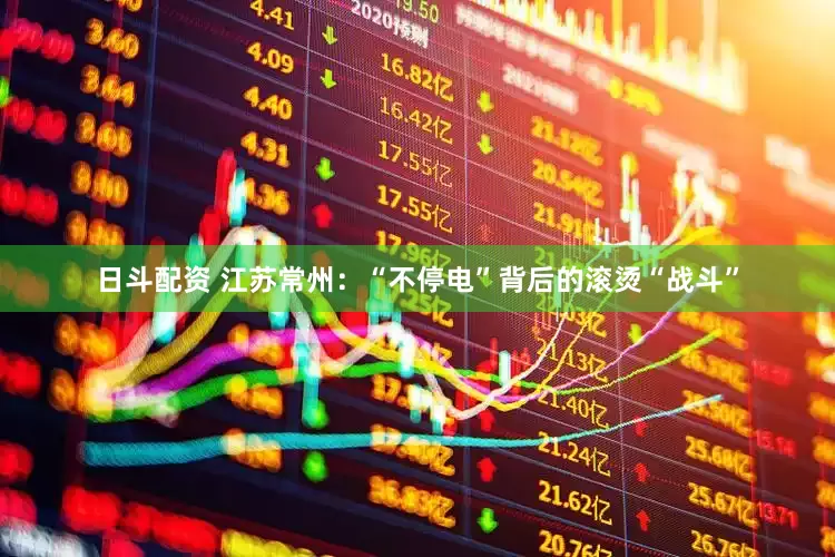 日斗配资 江苏常州：“不停电”背后的滚烫“战斗”