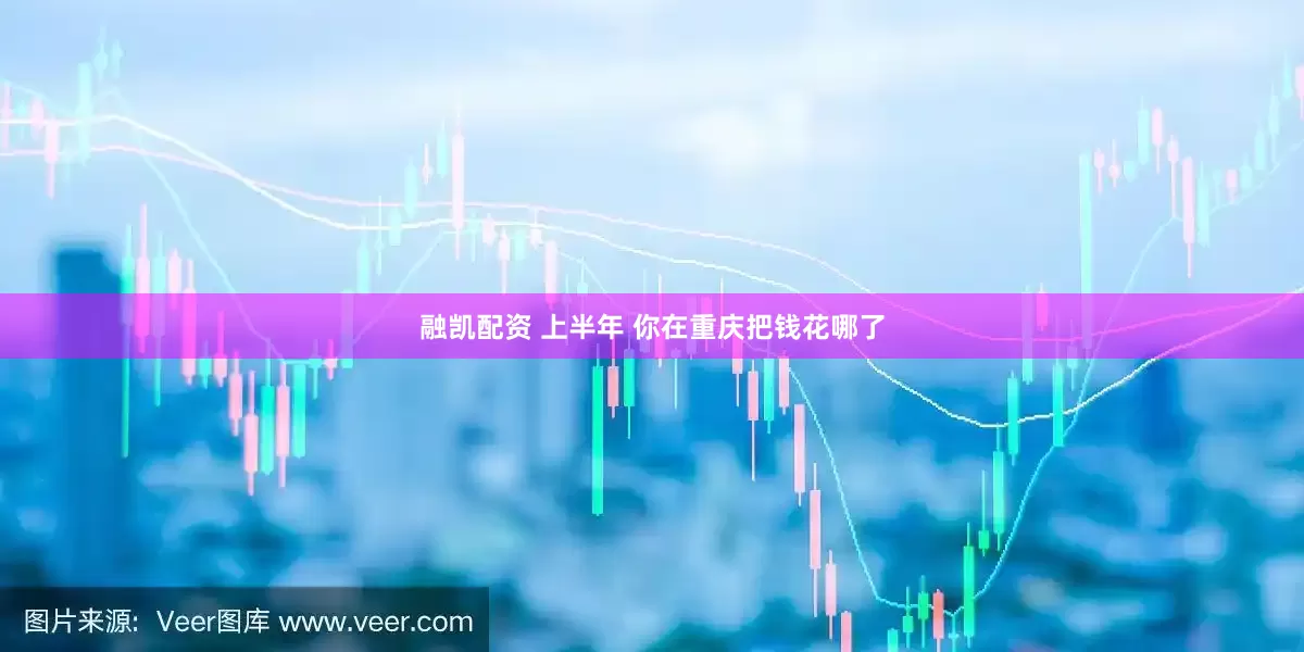 融凯配资 上半年 你在重庆把钱花哪了