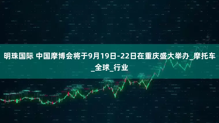 明珠国际 中国摩博会将于9月19日-22日在重庆盛大举办_摩托车_全球_行业