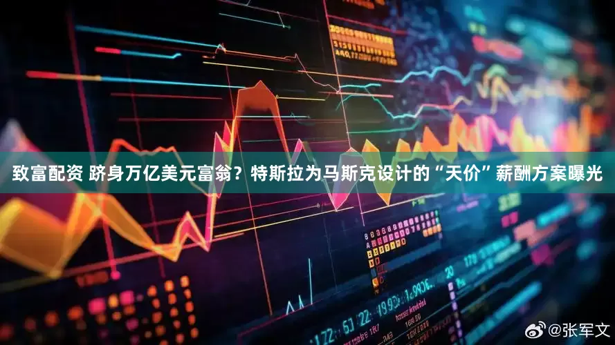 致富配资 跻身万亿美元富翁？特斯拉为马斯克设计的“天价”薪酬方案曝光