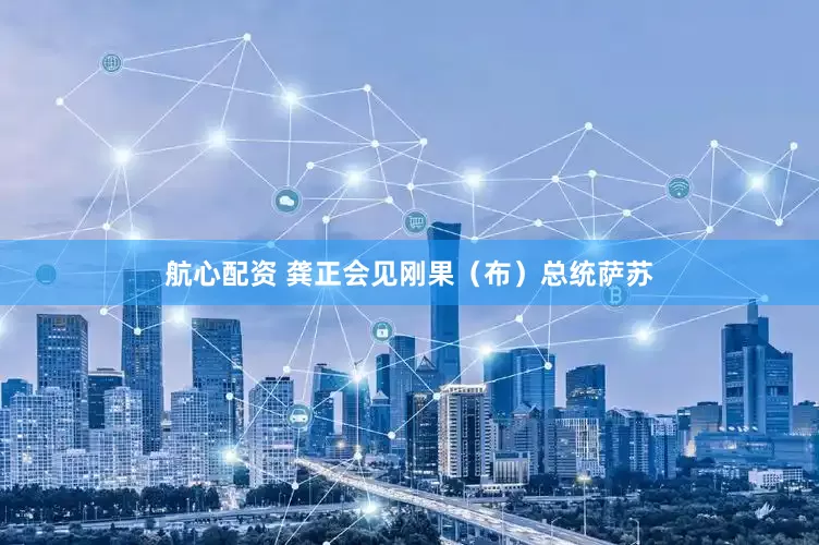 航心配资 龚正会见刚果（布）总统萨苏