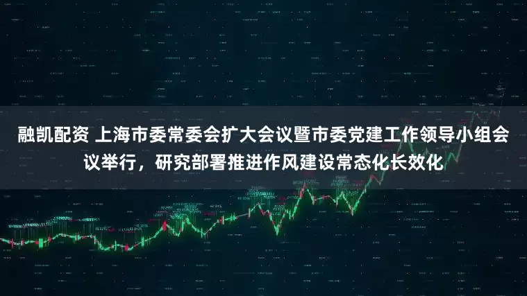 融凯配资 上海市委常委会扩大会议暨市委党建工作领导小组会议举行，研究部署推进作风建设常态化长效化