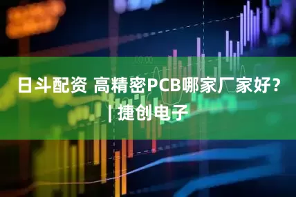 日斗配资 高精密PCB哪家厂家好？| 捷创电子