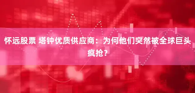 怀远股票 塔钟优质供应商：为何他们突然被全球巨头疯抢？