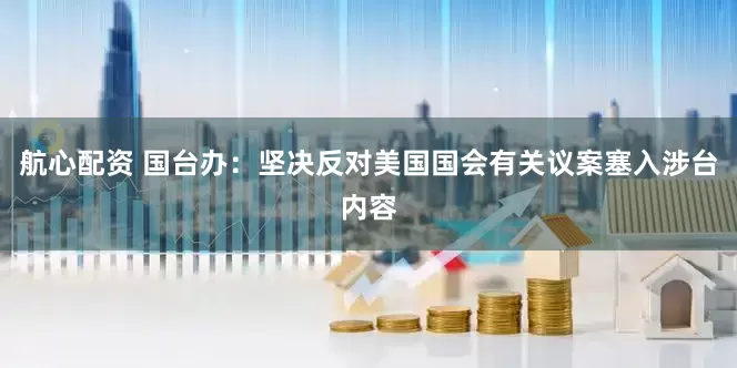 航心配资 国台办：坚决反对美国国会有关议案塞入涉台内容