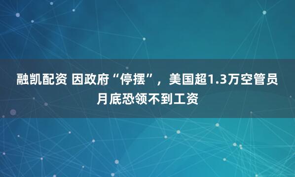 融凯配资 因政府“停摆”，美国超1.3万空管员月底恐领不到工资