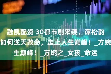 融凯配资 30都市剧来袭，谭松韵领衔，看女主如何逆天改命，走上人生巅峰！_方婉之_女孩_命运