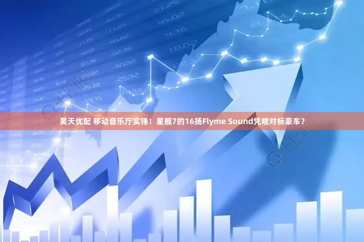 昊天优配 移动音乐厅实锤！星舰7的16扬Flyme Sound凭啥对标豪车？