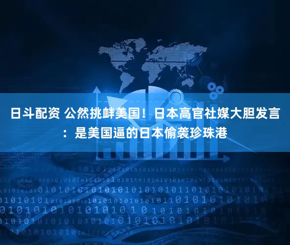 日斗配资 公然挑衅美国！日本高官社媒大胆发言：是美国逼的日本偷袭珍珠港